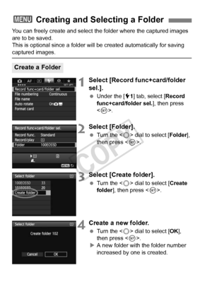 Page 150150
You can freely create and select the folder where the captured images 
are to be saved.
This is optional since a folder will be created automatically for saving\
 
captured images.
1Select [Record func+card/folder 
sel.].
  Under the [ 51] tab, select [ Record 
func+card/folder sel. ], then press 
< 0 >.
2Select [Folder].
  Turn the < 5> dial to select [ Folder], 
then press < 0>.
3Select [Create folder].
  Turn the < 5> dial to select [ Create 
folder ], then press < 0>.
4Create a new folder.
  Turn...