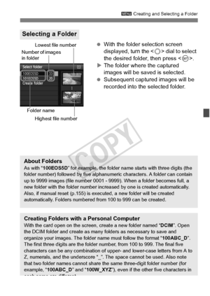 Page 151151
3 Creating and Selecting a Folder
 With the folder selection screen 
displayed, turn the < 5> dial to select 
the desired folder, then press < 0>.
X The folder where the captured 
images will be saved is selected.
  Subsequent captured images will be 
recorded into the selected folder.
Selecting a Folder
Number of images 
in folder
Folder name
Lowest file number
Highest file number
About FoldersAs with “ 100EOS5D ” for example, the folder name starts with three digits (the 
folder number) followed by...