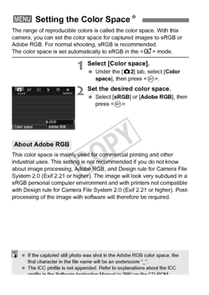 Page 158158
The range of reproducible colors is called the color space. With this 
camera, you can set the color space  for captured images to sRGB or 
Adobe RGB. For normal shooting, sRGB is recommended.
The color space is set automatically to sRGB in the < A> mode.
1Select [Color space].
 Under the [ z2] tab, select [Color 
space ], then press < 0>.
2Set the desired color space.
  Select [ sRGB] or [ Adobe RGB ], then 
press < 0>.
This color space is mainly used for commercial printing and other 
industrial...