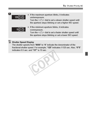 Page 163163
s: Shutter-Priority AE
 If the maximum aperture  blinks, it indicates 
underexposure. 
Turn the < 6> dial to set a slower  shutter speed until 
the aperture stops blinking  or set a higher ISO speed.
  If the minimum aperture  blinks, it indicates 
overexposure. 
Turn the < 6> dial to set a faster  shutter speed until 
the aperture stops blinking  or set a lower ISO speed.
Shutter Speed Display
The shutter speeds from “8000” to “4” indicate the denominator of the 
fractional shutter sp eed. For...