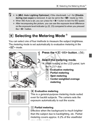 Page 167167
q Selecting the Metering Mode N
1Press the  button. (9 )
2Select the metering mode.
 While looking at the LCD panel, turn 
the < 6> dial.
q :Evaluative metering
w :Partial metering
r :Spot metering
e :Center-weighted average 
metering
q Evaluative metering
This is a general-purpose metering mode suited 
even for backlit subjects. The camera sets the 
exposure automatically to suit the scene.
w  Partial metering
Effective when the background is much brighter 
than the subject due to backlighting, etc....