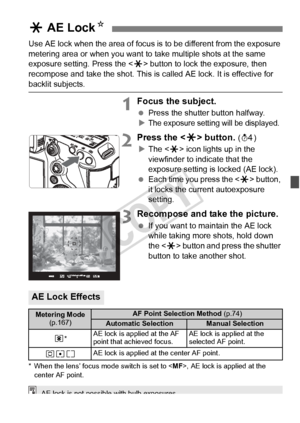 Page 171171
Use AE lock when the area of focus is to be different from the exposure 
metering area or when you want to take multiple shots at the same 
exposure setting. Press the < A> button to lock the exposure, then 
recompose and take the shot. This is called AE lock. It is effective for 
backlit subjects.
1Focus the subject.
  Press the shutter button halfway.
X
The exposure settin g will be displayed.
2Press the  button. (0 )
X The < A> icon lights up in the 
viewfinder to indicate that the 
exposure...