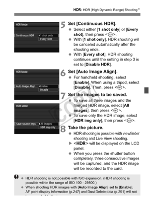 Page 175175
w: HDR (High Dynamic Range) Shooting N
5Set [Continuous HDR].
 Select either [ 1 shot only] or [Every 
shot ], then press < 0>.
  With [ 1 shot only ], HDR shooting will 
be canceled automatically after the 
shooting ends.
  With [ Every shot ], HDR shooting 
continues until the setting in step 3 is 
set to [Disable HDR ].
6Set [Auto Image Align].
 For handheld shooting, select 
[Enable ]. When using a tripod, select 
[Disable]. Then, press < 0>. 
7Set the images to be saved.
  To save all three...