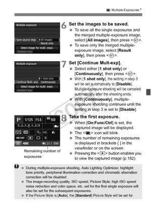 Page 179179
P Multiple Exposures N
6Set the images to be saved.
 To save all the single exposures and 
the merged multiple-exposure image, 
select [ All images ], then press < 0>.
  To save only the merged multiple-
exposure image, select [ Result 
only ], then press < 0>.
7Set [Continue Mult-exp].
  Select either [ 1 shot only] or 
[Continuously ], then press .
 
With [1 shot only], the setting in step 3 
will be set automatically to [Disable]. 
Multiple-exposure shooting will be canceled 
automatically after...