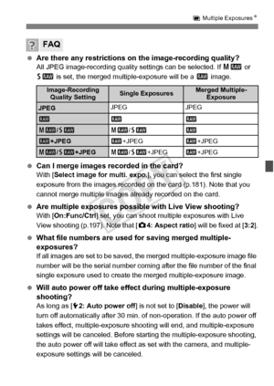 Page 183183
P Multiple Exposures N
 Are there any restrictions on the image-recording quality?All JPEG image-recording quality  settings can be selected. If 41  or 
61  is set, the merged multiple-exposure will be a  1 image.
 Can I merge images recorded in the card?With [ Select image for multi. expo. ], you can select the first single 
exposure from the images recorded on  the card (p.181). Note that you 
cannot merge multiple images  already recorded on the card.
 Are multiple exposures possible with Live...