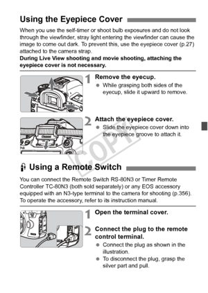 Page 185185
When you use the self-timer or shoot bulb exposures and do not look 
through the viewfinder, stray light entering the viewfinder can cause the 
image to come out dark. To prevent  this, use the eyepiece cover (p.27) 
attached to the camera strap.
During Live View shooting and  movie shooting, attaching the 
eyepiece cover is not necessary.
1Remove the eyecup.
 While grasping both sides of the 
eyecup, slide it upward to remove.
2Attach the eyepiece cover.
 Slide the eyepiece cover down into 
the...
