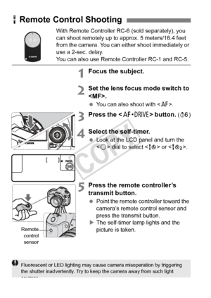 Page 186186
With Remote Controller RC-6 (sold separately), you 
can shoot remotely up to approx. 5 meters/16.4 feet 
from the camera. You can either shoot immediately or 
use a 2-sec. delay.
You can also use Remote Controller RC-1 and RC-5.
1Focus the subject.
2Set the lens focus mode switch to 
.
  You can also shoot with < f>.
3Press the < o> button. (9 )
4Select the self-timer.
 Look at the LCD panel and turn the 
 dial to select < Q> or < k>.
5Press the remote controller’s 
transmit button.
 Point the remote...