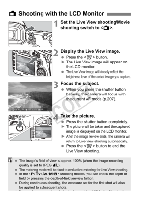 Page 198198
1Set the Live View shooting/Movie 
shooting switch to .
2Display the Live View image.
 Press the < 0> button.
X The Live View image will appear on 
the LCD monitor.
 
The Live View image will closely reflect the 
brightness level of the ac tual image you capture.
3Focus the subject.
 When you press the shutter button 
halfway, the camera will focus with 
the current AF mode (p.207).
4Take the picture.
 Press the shutter button completely.
XThe picture will be ta ken and the captured 
image is...