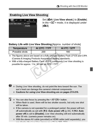 Page 199199
A Shooting with the LCD Monitor
Set [z 4: Live View shoot. ] to [Enable ].
In the < A> mode, it is displayed under 
[z 2].
Battery Life with Live View Shooting [Approx. number of shots]
 The figures above are based on a fully- charged Battery Pack LP-E6 and CIPA 
(Camera & Imaging Products As sociation) testing standards.
  With a fully-charged Battery Pack LP-E6, continuous  Live View shooting is 
possible for approx. 1 hr.  30 min. at 23°C / 73°F.
Enabling Live View Shooting
TemperatureAt 23°C /...