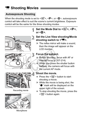 Page 218218
When the shooting mode is set to , < d>, or < F>, autoexposure 
control will take effect to suit the scene’s current brightness. Exposure 
control will be the same for the three shooting modes.
1Set the Mode Dial to < A>, , 
or .
2Set the Live View shooting/Movie 
shooting switch to < k>.
XThe reflex mirror will make a sound, 
then the image will appear on the 
LCD monitor.
3Focus the subject.
  Before shooting, focus with AF or 
manual focus (p.207-214).
  When you press the shutter button 
halfway,...