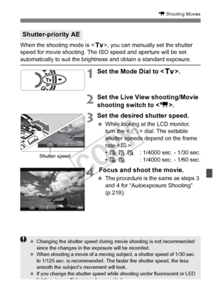 Page 219219
k Shooting Movies
When the shooting mode is , you can manually set the shutter 
speed for movie shooting. The  ISO speed and aperture will be set 
automatically to suit the brightness and obtain a standard exposure.
1Set the Mode Dial to .
2Set the Live View shooting/Movie 
shooting switch to < k>.
3Set the desired shutter speed.
 While looking at the LCD monitor, 
turn the < 6> dial. The settable 
shutter speeds depend on the frame 
rate < 9>.
•  6  5  4 : 1/4000 sec. - 1/30 sec.
•  8 7 : 1/4000...