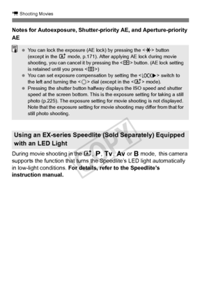 Page 222222
k Shooting Movies
Notes for Autoexposure, Shutter-priority AE, and Aperture-priority 
AE
During movie shooting in the A, d , s , f  or F mode,  this camera 
supports the function that turns the Speedlite’s LED light automatically 
in low-light conditions.  For details, refer to the Speedlite’s 
instruction manual.
Using an EX-series Speedlite (Sold Separately) Equipped 
with an LED Light
  You can lock the ex posure (AE lock) by pressing the < A> button 
(except in the  A mode, p.171). After applyi...