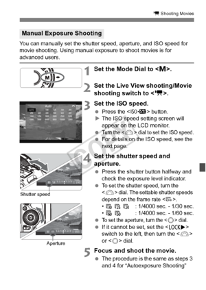 Page 223223
k Shooting Movies
You can manually set the shutter speed, aperture, and ISO speed for 
movie shooting. Using manual exposure to shoot movies is for 
advanced users.
1Set the Mode Dial to < a>.
2Set the Live View shooting/Movie 
shooting switch to < k>.
3 Set the ISO speed.
  Press the < m> button.
X The ISO speed setting screen will 
appear on the LCD monitor.
 
Turn the  dial to set the ISO speed.  For details on the ISO speed, see the 
next page.
4Set the shutter speed and 
aperture.
 Press the...