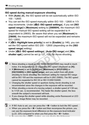 Page 224224
k Shooting Movies
ISO speed during manual-exposure shooting
 With [Auto] ( A), the ISO speed will be set automatically within ISO 
100 - 12800.
  You can set the ISO speed manually within ISO 100 - 12800 in 1/3-
stop increments. Under [ z2: ISO speed settings ], if you set [ISO 
speed range]’s [ Maximum] setting to [ 25600/H], the maximum ISO 
speed for manual ISO speed se tting will be expanded to H 
(equivalent to 25600). Be  aware that when you set [Maximum] to 
[25600], the maximum ISO speed wil...