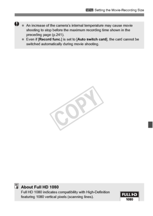 Page 233233
3 Setting the Movie-Recording Size
 An increase of the ca mera’s internal temperature may cause movie 
shooting to stop befo re the maximum recording time shown in the 
preceding page (p.241).
  Even if [ Record func. ] is set to [Auto switch card ], the card cannot be 
switched automatically  during movie shooting.
About Full HD 1080Full HD 1080 indicates compat ibility with High-Definition 
featuring 1080 vertical  pixels (scanning lines).
COPY  