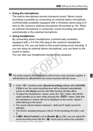 Page 235235
3 Setting the Sound Recording
 Using the microphone
The built-in microphone records mo naural sound. Stereo sound 
recording is possible by connecting an external stereo microphone 
(commercially-available) equipped with a miniature stereo plug (3.5 
mm) to the camera’s external  microphone IN terminal (p.19). When 
an external microphone is connect ed, sound recording will switch 
automatically to the external microphone.
  Using headphones
By connecting stereo headphones (commercially available)...