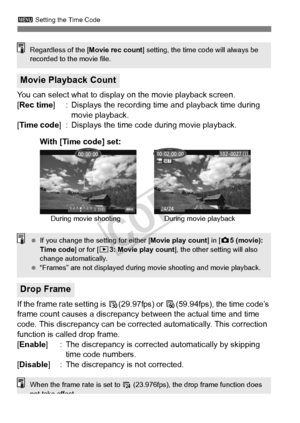 Page 238238
3 Setting the Time Code
You can select what to display on the movie playback screen.
[Rec time ] : Displays the recording time and playback time during 
movie playback.
[Time code ] : Displays the time code during movie playback.
If the frame rate setting is 6 (29.97fps) or 8(59.94fps), the time code’s 
frame count causes a discrepancy be tween the actual time and time 
code. This discrepancy can be correct ed automatically. This correction 
function is called drop frame.
[Enable ] : The discrepancy...