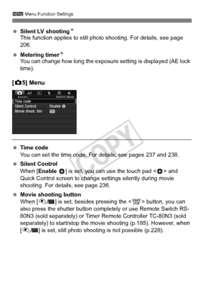 Page 240240
3 Menu Function Settings
 Silent LV shooting N
This function applies to still photo shooting. For details, see page 
206.
  Metering timer N
You can change how long the exposure  setting is displayed (AE lock 
time).
[ z 5] Menu
  Time code
You can set the time code. For details, see pages 237 and 238.
  Silent Control
When [Enable  h] is set, you can use the touch pad < h> and 
Quick Control screen to change  settings silently during movie 
shooting. For details, see page 236.
  Movie shooting...