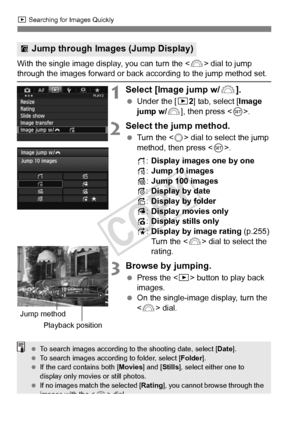 Page 250250
x Searching for Images Quickly
With the single image display, you can turn the < 6> dial to jump through the images forward or back  according to the jump method set.
1Select [Image jump w/6].
 Under the [ 32] tab, select [Image 
jump w/ 6], then press < 0>.
2Select the jump method.
  Turn the < 5> dial to select the jump 
method, then press < 0>.
d :Display images one by one
e :Jump 10 images
f :Jump 100 images
g :Display by date
h :Display by folder
i :Display movies only
j :Display stills only
k...