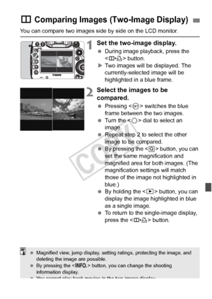 Page 253253
You can compare two images side by side on the LCD monitor.
1Set the two-image display.
 During image playback, press the 
 button.
X Two images will be displayed. The 
currently-selected image will be 
highlighted in a blue frame.
2Select the images to be 
compared.
  Pressing < 0> switches the blue 
frame between the two images.
  Turn the < 5> dial to select an 
image.
  Repeat step 2 to select the other 
image to be compared.
  By pressing the < Q> button, you can 
set the same magnification and...