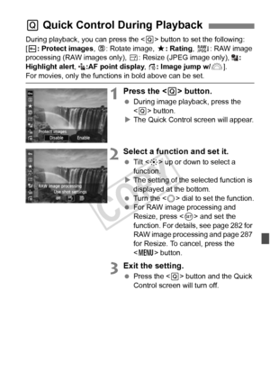 Page 257257
During playback, you can press the  button to set the following: 
[K : Protect images , b : Rotate image,  9: Rating, R : RAW image 
processing (RAW images only),  S: Resize (JPEG image only),  : 
Highlight alert , :AF point display , e: Image jump w/6 ].
For movies, only the function s in bold above can be set.
1Press the  button.
  During image playback, press the 
 button.
X The Quick Control screen will appear.
2Select a function and set it.
  Tilt < 9> up or down to select a 
function.
X The...