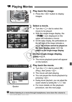 Page 261261
1Play back the image.
 Press the < x> button to display 
images.
2Select a movie.
  Turn the < 5> dial to select the 
movie to be played.
  With the single-image display, the 
 icon displayed on the 
upper left indicates a movie.
 
On the index display, the perforations on 
the left edge of th e image indicates a 
movie. 
As movies cannot be played on 
the index display, press < 0 > to 
switch to the single-image display.
3On the single-image display, 
press < 0>.
XThe movie playback panel will...