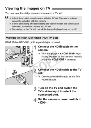 Page 268268
You can view the still photos and movies on a TV set.
HDMI Cable HTC-100 (sold separately) is required.
1Connect the HDMI cable to the 
camera.
 With the plug’s < dHDMI MINI > logo 
facing the front of the camera, insert it 
into the < D > terminal.
2Connect the HDMI cable to the TV 
set.
 Connect the HDMI cable to the TV’s 
HDMI IN port.
3Turn on the TV and switch the 
TV’s video input to select the 
connected port.
4Set the camera’s power switch to 
.
Viewing the Images on TV
Viewing on...