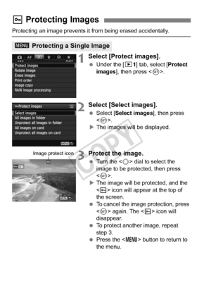 Page 272272
Protecting an image prevents it from being erased accidentally.
1Select [Protect images].
 Under the [ 31] tab, select [Protect 
images ], then press < 0>.
2Select [Select images].
  Select [Select images ], then press 
< 0 >.
X The images will be displayed.
3Protect the image.
  Turn the < 5> dial to select the 
image to be protected, then press 
< 0 >.
X The image will be protected, and the 
 icon will appear at the top of 
the screen.
  To cancel the image protection, press 
 again. The < K> icon...