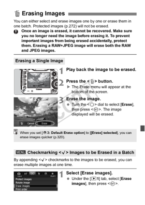 Page 277277
You can either select and erase images one by one or erase them in 
one batch. Protected images (p.272) will not be erased. Once an image is erased, it cann ot be recovered. Make sure 
you no longer need the image before erasing it. To prevent 
important images from being erased accidentally, protect 
them. Erasing a RAW+JPEG image will erase both the RAW 
and JPEG images.
1Play back the image to be erased.
2Press the < L> button.
X The Erase menu will appear at the 
bottom of the screen.
3Erase the...