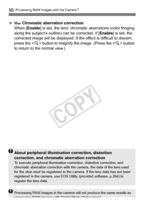 Page 286286
R Processing RAW Images with the Camera N
  Chromatic aberration correction
When [Enable ] is set, the lens’ chromatic  aberrations (color fringing 
along the subject’s outline) can be corrected. If [ Enable] is set, the 
corrected image will be displayed. If the  effect is difficult to discern, 
press the < u> button to magnify the  image. (Press the  button 
to return to the normal view.)
About peripheral illuminati on correction, distortion 
correction, and chromati c aberration correction
To...