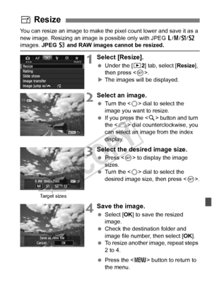 Page 287287
You can resize an image to make the pixel count lower and save it as a 
new image. Resizing an image is  possible only with JPEG 3/4 /a /b  
images. JPEG  c and RAW images cannot be resized.
1Select [Resize].
  Under the [ 32] tab, select [Resize ], 
then press < 0>.
X The images will be displayed.
2Select an image.
  Turn the < 5> dial to select the 
image you want to resize.
  If you press the < u> button and turn 
the < 6> dial counterclockwise, you 
can select an image from the index 
display....
