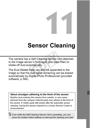 Page 289289
Sensor Cleaning
The camera has a Self Cleaning Sensor Unit attached 
to the image sensor’s front  layer (low-pass filter) to 
shake off dust automatically. 
The Dust Delete Data can  also be appended to the 
image so that the dust spot s remaining can be erased 
automatically by Digital Photo Professional (provided 
software, p.394).
About smudges adhering to the front of the sensorBesides dust entering the camera  from outside, in rare cases 
lubricant from the  camera’s internal parts ma y adhere...