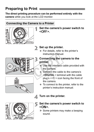 Page 296296
The direct printing procedure can be performed entirely with the 
camera while you look at the LCD monitor.
1Set the camera’s power switch to 
.
2Set up the printer.
 For details, refer to the printer’s 
instruction manual.
3Connecting the camera to the 
printer.
 Use the interface cable provided with 
the camera.
  Connect the cable to the camera’s 
 terminal with the cable 
plug’s < D> icon facing the front of 
the camera.
  To connect to the printer, refer to the 
printer’s instruction manual....