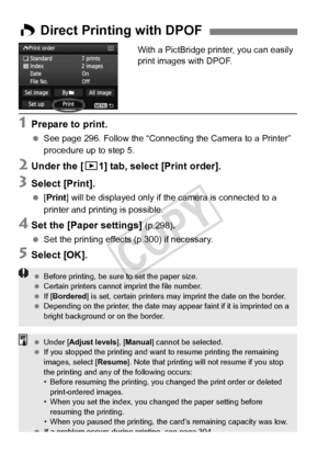 Page 308308
With a PictBridge printer, you can easily 
print images with DPOF.
1Prepare to print.
 See page 296. Follow the “Connecting  the Camera to a Printer” 
procedure up to step 5.
2Under the [ 31] tab, select [Print order].
3Select [Print].
 [Print] will be displayed only if the camera is connected to a 
printer and printing is possible.
4Set the [Paper settings] (p.298).
 Set the printing effects (p.300) if necessary.
5Select [OK].
W Direct Printing with DPOF
  Before printing, be sure  to set the paper...