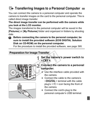 Page 309309
You can connect the camera to a personal computer and operate the 
camera to transfer images on the card to the personal computer. This is 
called direct image transfer.
The direct image transfer can be  performed with the camera while 
you look at the LCD monitor.
The images transferred to the personal computer will be saved in the 
[Pictures] or [ My Pictures] folder and organized in  folders by shooting 
date. Before connecting the camera to the personal computer, be 
sure to install the provided...