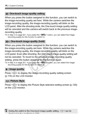 Page 328328
82: Custom Controls
When you press the button assigned to this function, you can switch to 
the image-recording quality set here. While the camera switches the 
image-recording quality, the image -recording quality will blink on the 
LCD panel. After the shooting ends,  the One-touch image quality setting 
will be canceled and the camera will  switch back to the previous image-
recording quality.
*5: In step 3 on page 321, if you press the  button, you can select the image-
recording quality for this...