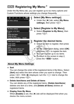 Page 331331
Under the My Menu tab, you can register up to six menu options and 
Custom Functions whose settings you change frequently.
1Select [My Menu settings].
 Under the [ 9] tab, select [ My Menu 
settings ], then press < 0>.
2Select [Register to My Menu].
  Select [Register to My Menu ], then 
press < 0>.
3Register the desired items.
  Select an item to register, then press 
.
 
On the confirmation dialog, select [OK] 
and press  to register the item.
  You can register up to six items.
  To return to the...