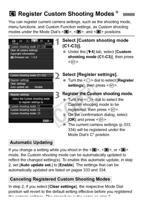 Page 332332
You can register current camera settings, such as the shooting mode, 
menu functions, and Custom Function settings, as Custom shooting 
modes under the Mode Dial’s , < x>, and < y> positions.
1Select [Custom shooting mode 
(C1-C3)].
  Under the [ 54] tab, select [ Custom 
shooting mode (C1-C3) ], then press 
< 0 >.
2Select [Register settings].
  Turn the < 5> dial to select [ Register 
settings ], then press < 0>.
3Register the Custom shooting mode.
  Turn the < 5> dial to select the 
Custom shooting...