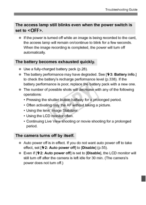 Page 359359
Troubleshooting Guide
 If the power is turned off while an image is being recorded to the card, 
the access lamp will remain on/con tinue to blink for a few seconds. 
When the image recording is comple ted, the power will turn off 
automatically.
  Use a fully-charged battery pack (p.28).
  The battery performance may have degraded. See [ 53: Battery info.] 
to check the battery’s recharge  performance level (p.338). If the 
battery performance is poor, replace the battery pack with a new one.
  The...