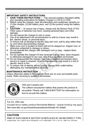 Page 386386
IMPORTANT SAFETY INSTRUCTIONS
1.SAVE THESE INSTRUCTIONS  — This manual contains important safety 
and operating instructions for Battery Charger LC-E6 & LC-E6E.
2. Before using the charger, read all instructions and cautionary remarks on 
(1) the charger, (2) the ba ttery pack, and (3) the pro duct using the battery 
pack.
3. CAUTION  — 
To reduce risk of injury, charge  only the Battery Pack LP-E6. 
Other types of batterie s may burst, causing personal injury and other 
damage.
4. Do not expose the...