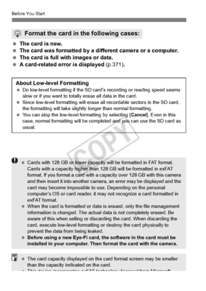 Page 5454
Before You Start
 The card is new.
  The card was formatted by a diff erent camera or a computer.
  The card is full with images or data.
  A card-related error is displayed  (p.371).
Format the card in the following cases:
About Low-level Formatting Do low-level forma tting if the SD card’s reco rding or reading speed seems 
slow or if you want to tota lly erase all data in the card.
  Since low-level formatting  will erase all recordable sectors in the SD card, 
the formatting will take slightly...