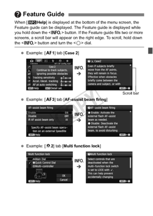 Page 6161
When [zHelp] is displayed at the bottom of the menu screen, the 
Feature guide can be displayed. The  Feature guide is displayed while 
you hold down the < B> button. If the Feature guide fills two or more 
screens, a scroll bar will appear on t he right edge. To scroll, hold down 
the  button and turn the < 5> dial.
  Example: [ 21] tab [Case 2 ]
  Example: [ 23] tab [AF-assist beam firing ]
  Example: [ 82] tab [ Multi function lock ]
 Feature Guide
B
Î
Scroll bar
B
Î
B
Î
COPY  