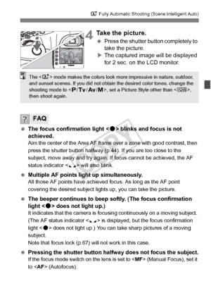 Page 6565
A Fully Automatic Shooting (Scene Intelligent Auto)
4Take the picture.
 Press the shutter button completely to 
take the picture.
X The captured image will be displayed 
for 2 sec. on the LCD monitor.
  The focus confirmation light < o> blinks and focus is not 
achieved.
Aim the center of the Area AF frame  over a zone with good contrast, then 
press the shutter button halfway (p. 44). If you are too close to the 
subject, move away and try again. If  focus cannot be achieved, the AF 
status indicator...