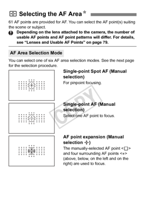 Page 7272
61 AF points are provided for AF. You can select the AF point(s) suiting 
the scene or subject. Depending on the lens attached to the camera, the number of 
usable AF points and AF point pa tterns will differ. For details, 
see “Lenses and Usable AF Points” on page 79.
You can select one of six AF area selection modes. See the next page 
for the selection procedure.
Single-point Spot AF (Manual 
selection)
For pinpoint focusing.
Single-point AF (Manual 
selection)
Select one AF point to focus.
AF...