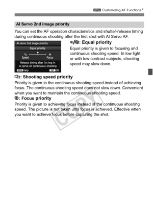 Page 9595
3 Customizing AF Functions N
You can set the AF operation characte ristics and shutter-release timing 
during continuous shooting after t he first shot with AI Servo AF.
: Equal priority
Equal priority is given to focusing and 
continuous shooting speed. In low light 
or with low-contrast subjects, shooting 
speed may slow down.
: Shooting speed priority
Priority is given to the continuous shooting speed instead of achieving 
focus. The continuous shooting sp eed does not slow down. Convenient 
when...