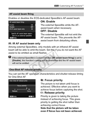 Page 9797
3 Customizing AF Functions N
Enables or disables the EOS-dedi cated Speedlite’s AF-assist beam.
ON: Enable
The external Speedlite emits the AF-
assist beam when necessary.
OFF: Disable
The external Speedlite will not emit the 
AF-assist beam. This prevents the AF-
assist beam from disturbing others.
IR: IR AF assist beam only
Among external Speedlites, only models with an infrared AF-assist 
beam will be able to emit the beam. Set this if you do not want the AF 
assist to be emitted as small flashes....