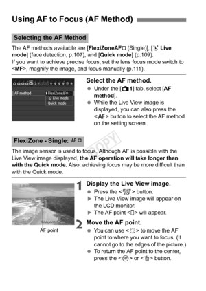 Page 106106
The AF methods available are [FlexiZoneAF† (Single)], [u Live 
mode ] (face detection, p.107), and [ Quick mode] (p.109).
If you want to achieve precise focus, set the lens focus mode switch to \
< MF>, magnify the image, and focus manually (p.111).
Select the AF method.
  Under the [ A1] tab, select [AF 
method].
  While the Live View image is 
displayed, you can also press the 
 button to select the AF method 
on the setting screen.
The image sensor is used to focus. Although AF is possible with...