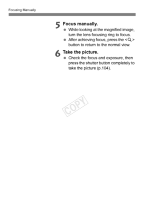 Page 112Focusing Manually
112
5Focus manually.
 While looking at the magnified image, 
turn the lens focusing ring to focus.
  After achieving focus, press the < u> 
button to return to the normal view.
6Take the picture.
  Check the focus and exposure, then 
press the shutter button completely to 
take the picture (p.104).
COPY  