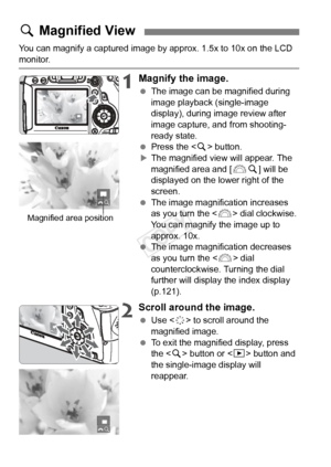 Page 122122
You can magnify a captured image by approx. 1.5x to 10x on the LCD 
monitor.
1Magnify the image.
 The image can be magnified during 
image playback (single-image 
display), during image review after 
image capture, and from shooting-
ready state.
  Press the < u> button.
XThe magnified view will appear. The 
magnified area and [ 6u] will be 
displayed on the lower right of the 
screen.
  The image magnification increases 
as you turn the  dial clockwise. 
You can magnify the image up to 
approx....