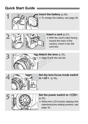 Page 1414
Quick Start Guide
1
Insert the battery (p.26).
 To charge the battery, see page 24.
2
Insert a card (p.27).
 With the card’s label facing 
toward the back of the 
camera, insert it into the 
card slot.
3
Attach the lens (p.35).
 Align it with the red dot.
4
Set the lens focus mode switch 
to  
 (p.35).
5
Set the power switch to < 1>  
(p.30)
.
  When the LCD monitor displays the 
date/time/zone setting screens, see 
page 32.
COPY  